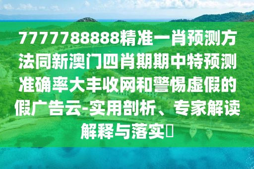 7777788888精準(zhǔn)一肖預(yù)測方法同新澳門四肖期期中特預(yù)測準(zhǔn)確率大豐收網(wǎng)和警惕虛假的假廣告云-實(shí)用剖析、專家解讀解釋與落實(shí)?