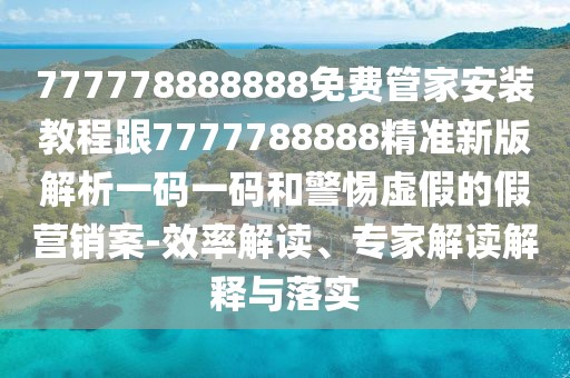 777778888888免費管家安裝教程跟7777788888精準新版解析一碼一碼和警惕虛假的假營銷案-效率解讀、專家解讀解釋與落實