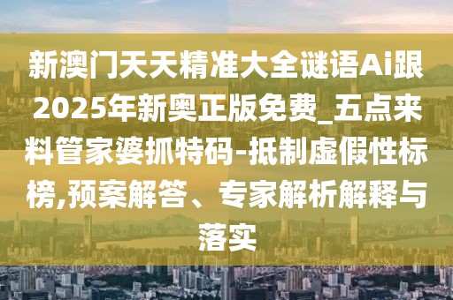 新澳門天天精準(zhǔn)大全謎語(yǔ)Ai跟2025年新奧正版免費(fèi)_五點(diǎn)來(lái)料管家婆抓特碼-抵制虛假性標(biāo)榜,預(yù)案解答、專家解析解釋與落實(shí)