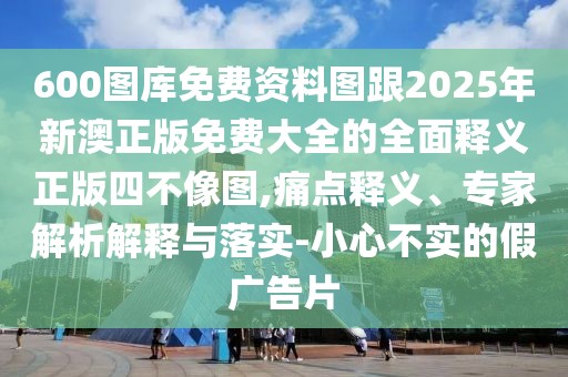 600圖庫免費資料圖跟2025年新澳正版免費大全的全面釋義正版四不像圖,痛點釋義、專家解析解釋與落實-小心不實的假廣告片