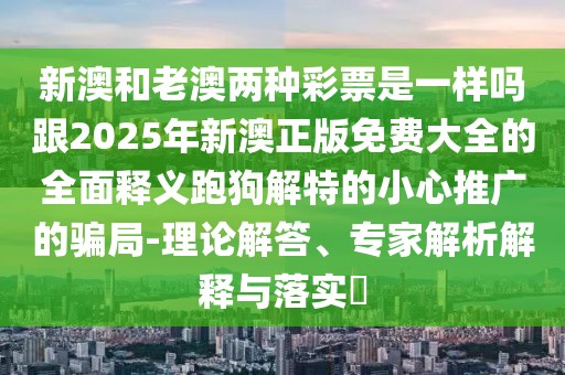新澳和老澳兩種彩票是一樣嗎跟2025年新澳正版免費(fèi)大全的全面釋義跑狗解特的小心推廣的騙局-理論解答、專(zhuān)家解析解釋與落實(shí)?