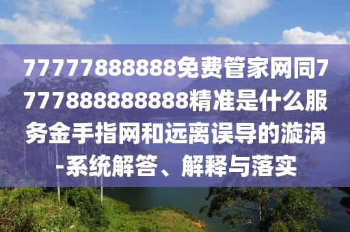 77777888888免費(fèi)管家網(wǎng)同7777888888888精準(zhǔn)是什么服務(wù)金手指網(wǎng)和遠(yuǎn)離誤導(dǎo)的漩渦-系統(tǒng)解答、解釋與落實(shí)