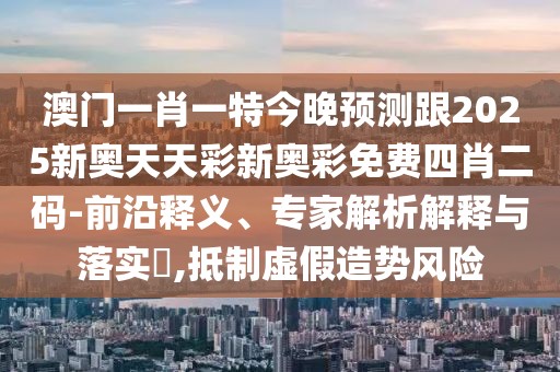 澳門一肖一特今晚預(yù)測跟2025新奧天天彩新奧彩免費四肖二碼-前沿釋義、專家解析解釋與落實?,抵制虛假造勢風險