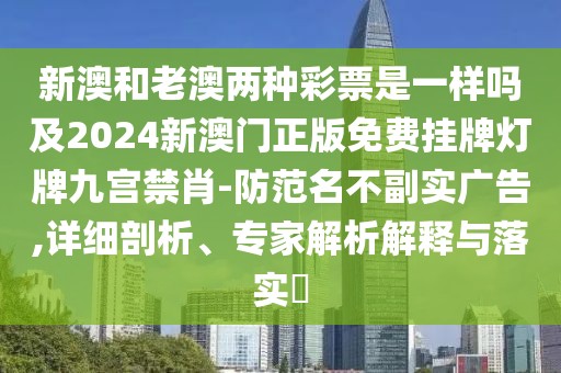 新澳和老澳兩種彩票是一樣嗎及2024新澳門正版免費(fèi)掛牌燈牌九宮禁肖-防范名不副實(shí)廣告,詳細(xì)剖析、專家解析解釋與落實(shí)?