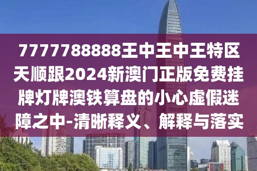 7777788888王中王中王特區(qū)天順跟2024新澳門正版免費(fèi)掛牌燈牌澳鐵算盤的小心虛假迷障之中-清晰釋義、解釋與落實(shí)