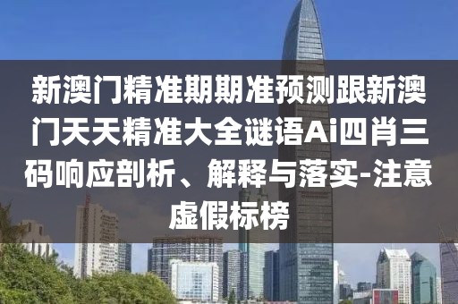 新澳門精準(zhǔn)期期準(zhǔn)預(yù)測跟新澳門天天精準(zhǔn)大全謎語Ai四肖三碼響應(yīng)剖析、解釋與落實-注意虛假標(biāo)榜