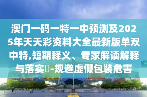 澳門一碼一特一中預測及2025年天天彩資料大全最新版單雙中特,短期釋義、專家解讀解釋與落實?-規(guī)避虛假包裝危害