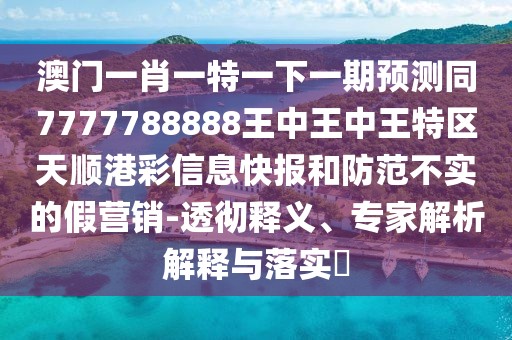 澳門(mén)一肖一特一下一期預(yù)測(cè)同7777788888王中王中王特區(qū)天順港彩信息快報(bào)和防范不實(shí)的假營(yíng)銷(xiāo)-透徹釋義、專(zhuān)家解析解釋與落實(shí)?
