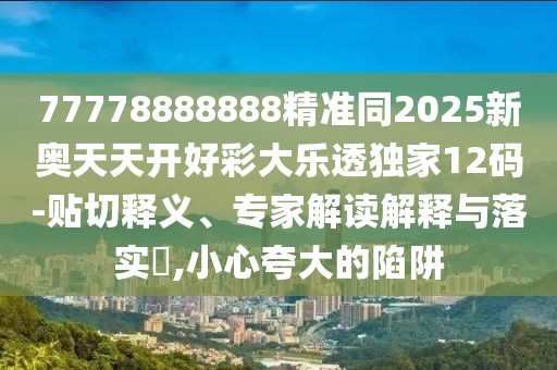 77778888888精準同2025新奧天天開好彩大樂透獨家12碼-貼切釋義、專家解讀解釋與落實?,小心夸大的陷阱