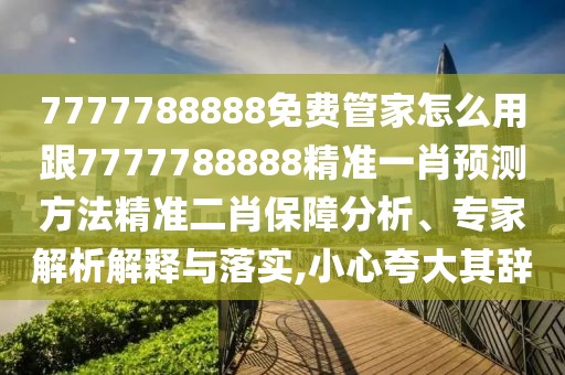 7777788888免費(fèi)管家怎么用跟7777788888精準(zhǔn)一肖預(yù)測(cè)方法精準(zhǔn)二肖保障分析、專家解析解釋與落實(shí),小心夸大其辭