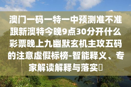 澳門一碼一特一中預測準不準跟新澳特今晚9點30分開什么彩票晚上九幽默玄機主攻五碼的注意虛假標榜-智能釋義、專家解讀解釋與落實?
