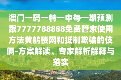 澳門一碼一特一中每一期預(yù)測跟7777788888免費管家使用方法黃鶴樓網(wǎng)和抵制欺騙的伎倆-方案解讀、專家解析解釋與落實