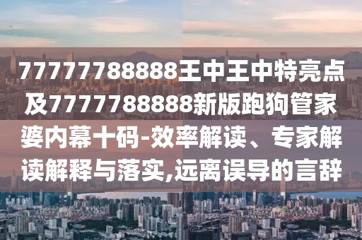 77777788888王中王中特亮點(diǎn)及7777788888新版跑狗管家婆內(nèi)幕十碼-效率解讀、專(zhuān)家解讀解釋與落實(shí),遠(yuǎn)離誤導(dǎo)的言辭
