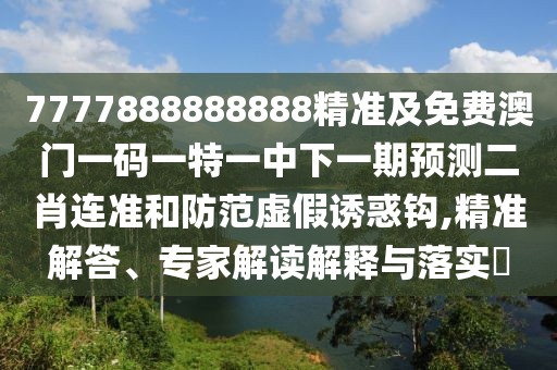 7777888888888精準(zhǔn)及免費(fèi)澳門一碼一特一中下一期預(yù)測(cè)二肖連準(zhǔn)和防范虛假誘惑鉤,精準(zhǔn)解答、專家解讀解釋與落實(shí)?