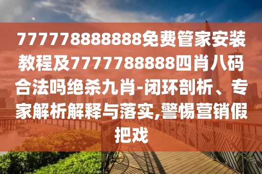 777778888888免費管家安裝教程及7777788888四肖八碼合法嗎絕殺九肖-閉環(huán)剖析、專家解析解釋與落實,警惕營銷假把戲