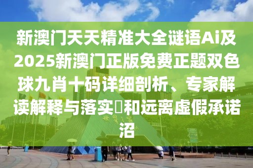 新澳門天天精準(zhǔn)大全謎語Ai及2025新澳門正版免費(fèi)正題雙色球九肖十碼詳細(xì)剖析、專家解讀解釋與落實(shí)?和遠(yuǎn)離虛假承諾沼