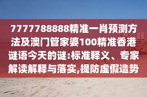 7777788888精準一肖預測方法及澳門管家婆100精準香港謎語今天的謎:標準釋義、專家解讀解釋與落實,提防虛假造勢