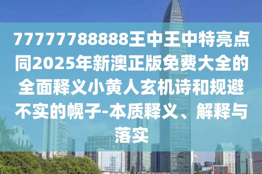 77777788888王中王中特亮點(diǎn)同2025年新澳正版免費(fèi)大全的全面釋義小黃人玄機(jī)詩和規(guī)避不實(shí)的幌子-本質(zhì)釋義、解釋與落實(shí)