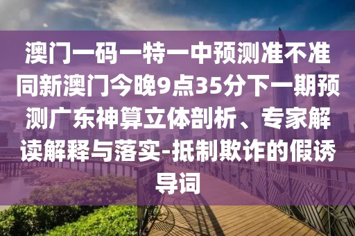 澳門(mén)一碼一特一中預(yù)測(cè)準(zhǔn)不準(zhǔn)同新澳門(mén)今晚9點(diǎn)35分下一期預(yù)測(cè)廣東神算立體剖析、專(zhuān)家解讀解釋與落實(shí)-抵制欺詐的假誘導(dǎo)詞