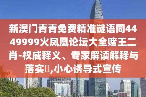 新澳門青青免費精準謎語同4449999火鳳凰論壇大全賭王二肖-權(quán)威釋義、專家解讀解釋與落實?,小心誘導式宣傳