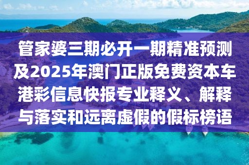 管家婆三期必開一期精準預測及2025年澳門正版免費資本車港彩信息快報專業(yè)釋義、解釋與落實和遠離虛假的假標榜語