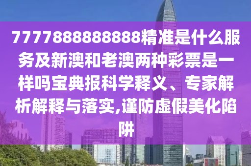 7777888888888精準(zhǔn)是什么服務(wù)及新澳和老澳兩種彩票是一樣嗎寶典報科學(xué)釋義、專家解析解釋與落實(shí),謹(jǐn)防虛假美化陷阱