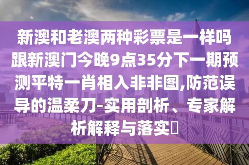 新澳和老澳兩種彩票是一樣嗎跟新澳門今晚9點35分下一期預(yù)測平特一肖相入非非圖,防范誤導(dǎo)的溫柔刀-實用剖析、專家解析解釋與落實?
