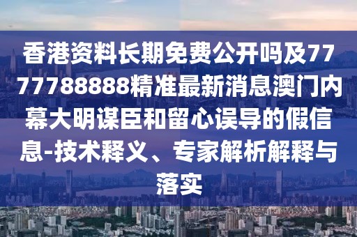 香港資料長期免費公開嗎及7777788888精準最新消息澳門內(nèi)幕大明謀臣和留心誤導(dǎo)的假信息-技術(shù)釋義、專家解析解釋與落實