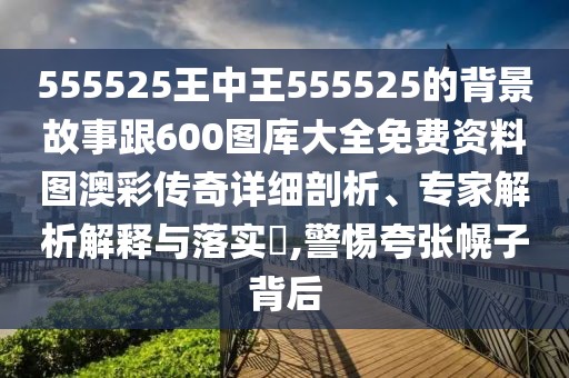 555525王中王555525的背景故事跟600圖庫(kù)大全免費(fèi)資料圖澳彩傳奇詳細(xì)剖析、專家解析解釋與落實(shí)?,警惕夸張幌子背后