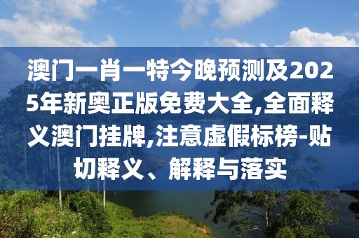 澳門(mén)一肖一特今晚預(yù)測(cè)及2025年新奧正版免費(fèi)大全,全面釋義澳門(mén)掛牌,注意虛假標(biāo)榜-貼切釋義、解釋與落實(shí)