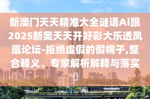 新澳門天天精準大全謎語Ai跟2025新奧天天開好彩大樂透鳳凰論壇-拒絕虛假的假幌子,整合釋義、專家解析解釋與落實?