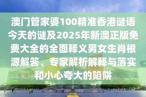 澳門管家婆100精準(zhǔn)香港謎語今天的謎及2025年新澳正版免費(fèi)大全的全面釋義男女生肖根源解答、專家解析解釋與落實(shí)和小心夸大的陷阱