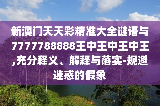 新澳門天天彩精準大全謎語與7777788888王中王中王中王,充分釋義、解釋與落實-規(guī)避迷惑的假象