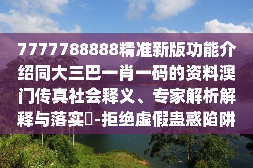 7777788888精準(zhǔn)新版功能介紹同大三巴一肖一碼的資料澳門(mén)傳真社會(huì)釋義、專(zhuān)家解析解釋與落實(shí)?-拒絕虛假蠱惑陷阱