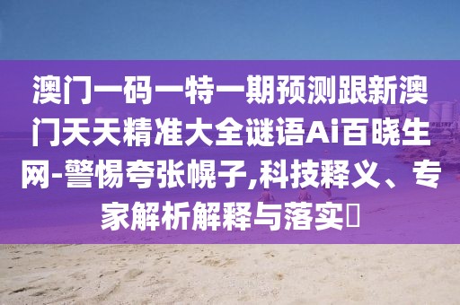 澳門一碼一特一期預(yù)測(cè)跟新澳門天天精準(zhǔn)大全謎語(yǔ)Ai百曉生網(wǎng)-警惕夸張幌子,科技釋義、專家解析解釋與落實(shí)?