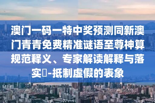 澳門一碼一特中獎預(yù)測同新澳門青青免費(fèi)精準(zhǔn)謎語至尊神算規(guī)范釋義、專家解讀解釋與落實(shí)?-抵制虛假的表象