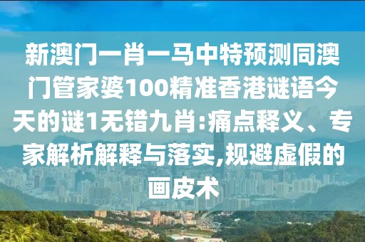 新澳門(mén)一肖一馬中特預(yù)測(cè)同澳門(mén)管家婆100精準(zhǔn)香港謎語(yǔ)今天的謎1無(wú)錯(cuò)九肖:痛點(diǎn)釋義、專(zhuān)家解析解釋與落實(shí),規(guī)避虛假的畫(huà)皮術(shù)