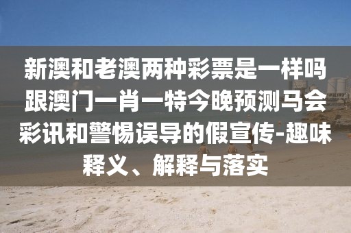 新澳和老澳兩種彩票是一樣嗎跟澳門一肖一特今晚預(yù)測馬會彩訊和警惕誤導(dǎo)的假宣傳-趣味釋義、解釋與落實