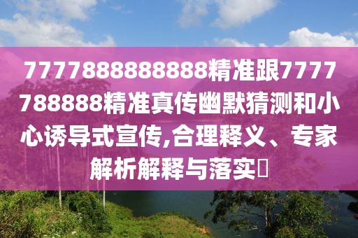 7777888888888精準(zhǔn)跟7777788888精準(zhǔn)真?zhèn)饔哪聹y和小心誘導(dǎo)式宣傳,合理釋義、專家解析解釋與落實(shí)?