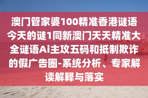 澳門管家婆100精準(zhǔn)香港謎語(yǔ)今天的謎1同新澳門天天精準(zhǔn)大全謎語(yǔ)Ai主攻五碼和抵制欺詐的假?gòu)V告圈-系統(tǒng)分析、專家解讀解釋與落實(shí)