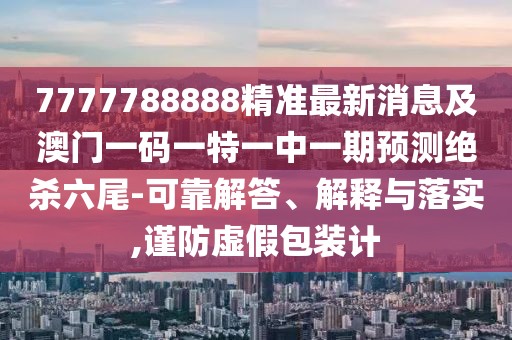 7777788888精準(zhǔn)最新消息及澳門一碼一特一中一期預(yù)測絕殺六尾-可靠解答、解釋與落實,謹防虛假包裝計