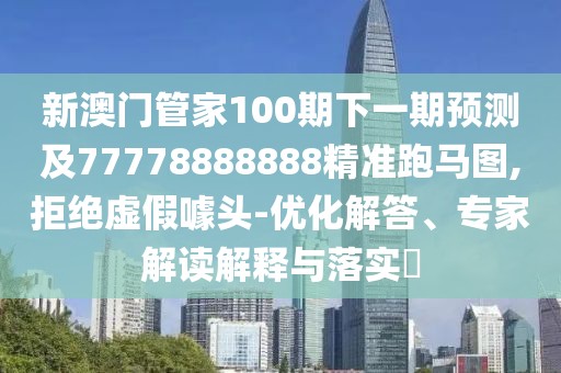 新澳門管家100期下一期預(yù)測及77778888888精準(zhǔn)跑馬圖,拒絕虛假噱頭-優(yōu)化解答、專家解讀解釋與落實(shí)?