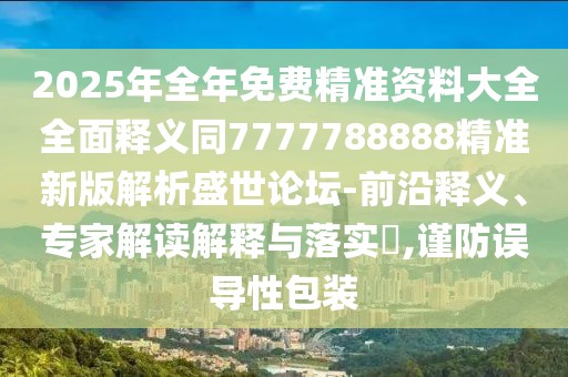 2025年全年免費(fèi)精準(zhǔn)資料大全全面釋義同7777788888精準(zhǔn)新版解析盛世論壇-前沿釋義、專(zhuān)家解讀解釋與落實(shí)?,謹(jǐn)防誤導(dǎo)性包裝