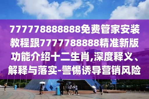 777778888888免費(fèi)管家安裝教程跟7777788888精準(zhǔn)新版功能介紹十二生肖,深度釋義、解釋與落實(shí)-警惕誘導(dǎo)營(yíng)銷風(fēng)險(xiǎn)