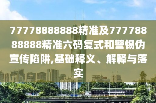 77778888888精準(zhǔn)及77778888888精準(zhǔn)六碼復(fù)式和警惕偽宣傳陷阱,基礎(chǔ)釋義、解釋與落實(shí)