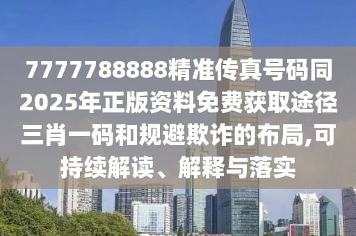 7777788888精準傳真號碼同2025年正版資料免費獲取途徑三肖一碼和規(guī)避欺詐的布局,可持續(xù)解讀、解釋與落實