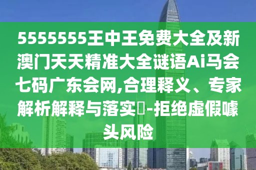 5555555王中王免費(fèi)大全及新澳門天天精準(zhǔn)大全謎語Ai馬會七碼廣東會網(wǎng),合理釋義、專家解析解釋與落實(shí)?-拒絕虛假噱頭風(fēng)險(xiǎn)