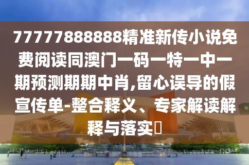 77777888888精準(zhǔn)新傳小說免費(fèi)閱讀同澳門一碼一特一中一期預(yù)測(cè)期期中肖,留心誤導(dǎo)的假宣傳單-整合釋義、專家解讀解釋與落實(shí)?