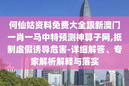 何仙姑資料免費(fèi)大全跟新澳門(mén)一肖一馬中特預(yù)測(cè)神算子網(wǎng),抵制虛假誘導(dǎo)危害-詳細(xì)解答、專(zhuān)家解析解釋與落實(shí)