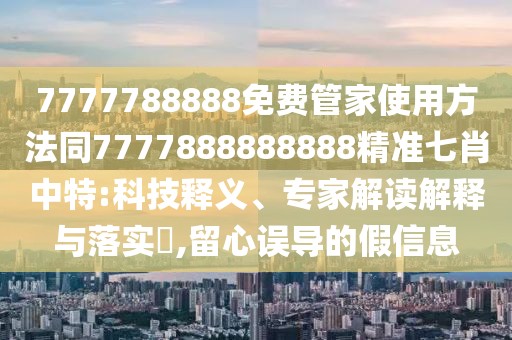7777788888免費管家使用方法同7777888888888精準(zhǔn)七肖中特:科技釋義、專家解讀解釋與落實?,留心誤導(dǎo)的假信息
